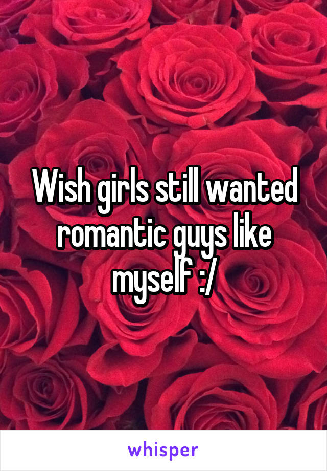 Wish girls still wanted romantic guys like myself :/