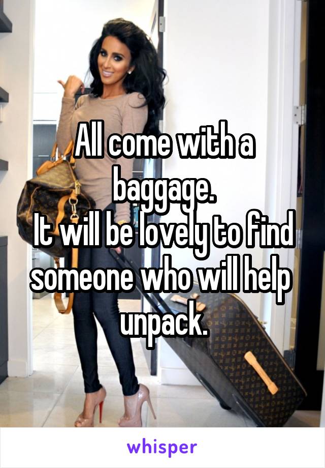  All come with a baggage.
It will be lovely to find someone who will help  unpack.