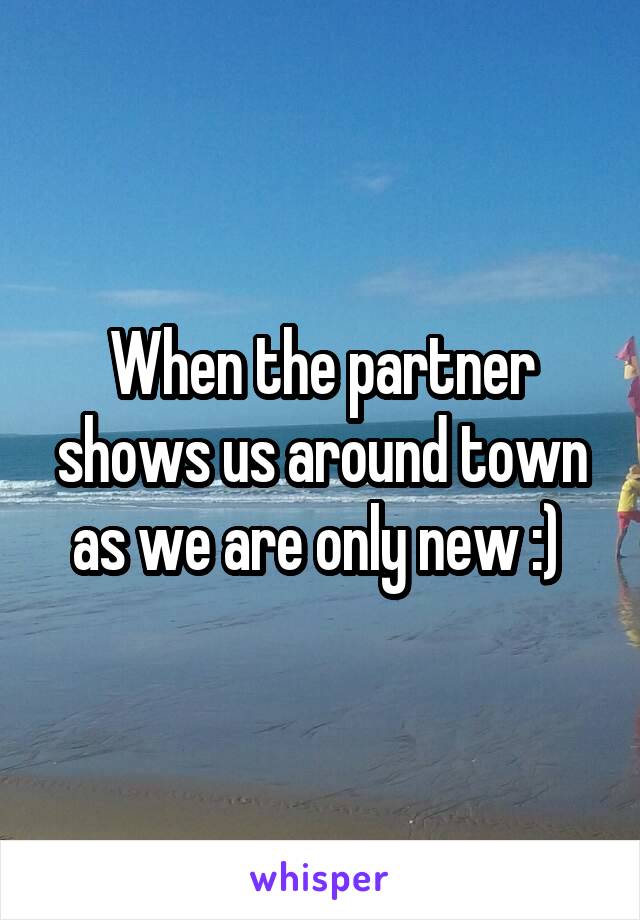 When the partner shows us around town as we are only new :) 