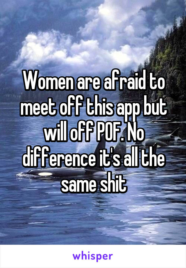 Women are afraid to meet off this app but will off POF. No difference it's all the same shit