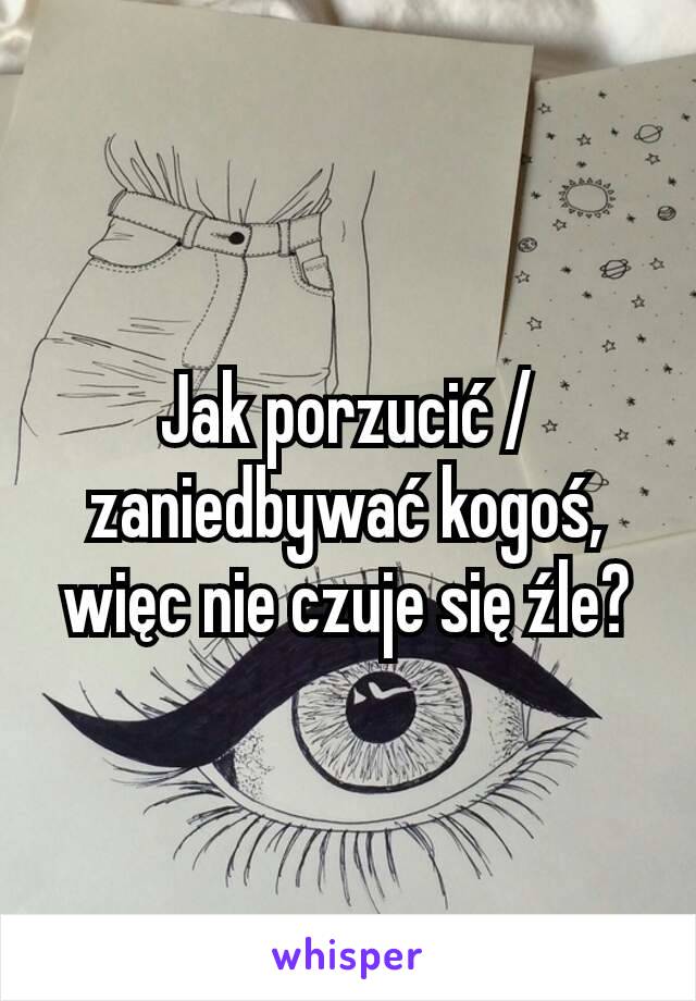 Jak porzucić / zaniedbywać kogoś, więc nie czuje się źle?