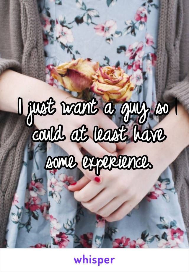 I just want a guy so I could at least have some experience.