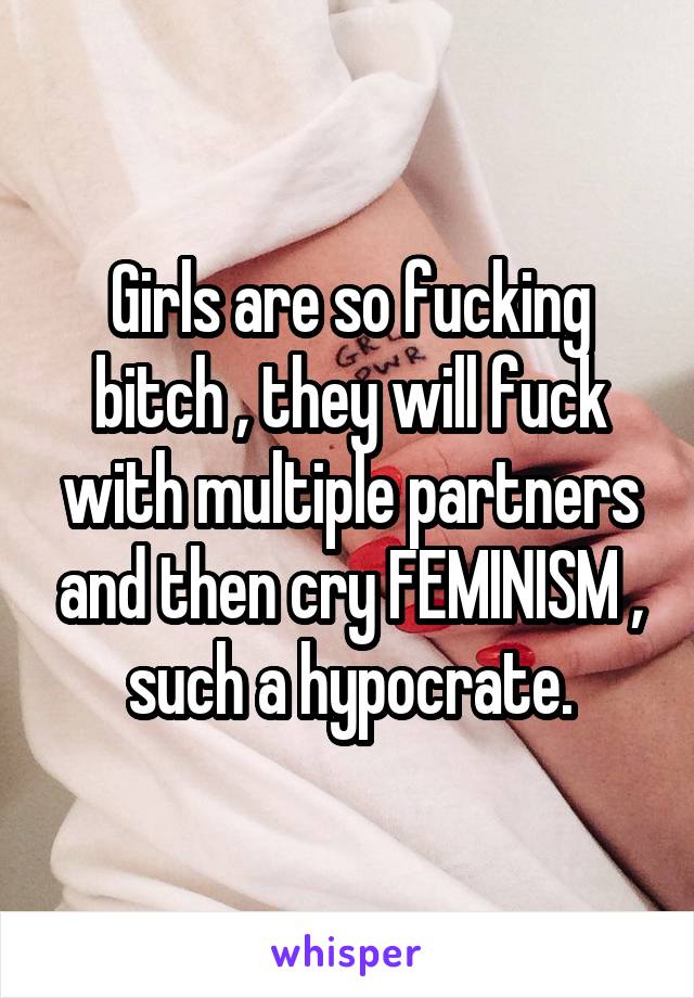 Girls are so fucking bitch , they will fuck with multiple partners and then cry FEMINISM , such a hypocrate.