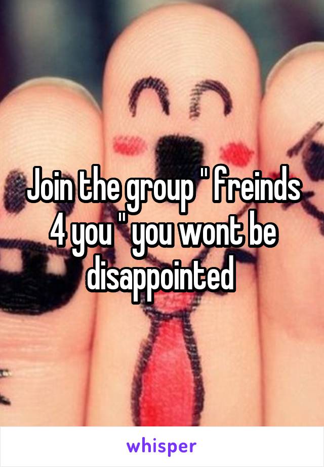 Join the group " freinds 4 you " you wont be disappointed 