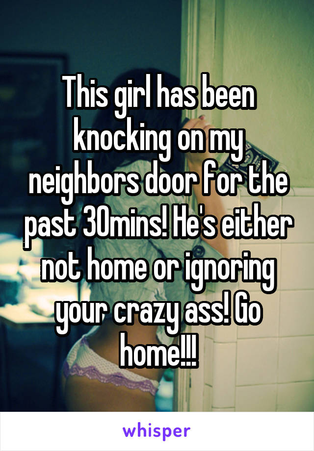 This girl has been knocking on my neighbors door for the past 30mins! He's either not home or ignoring your crazy ass! Go home!!!