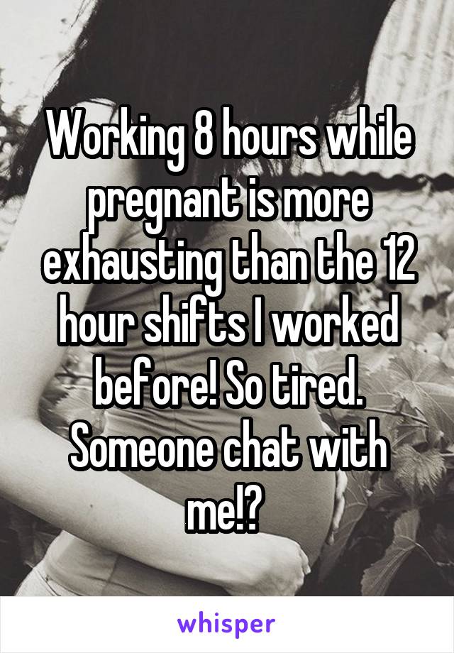 Working 8 hours while pregnant is more exhausting than the 12 hour shifts I worked before! So tired. Someone chat with me!? 