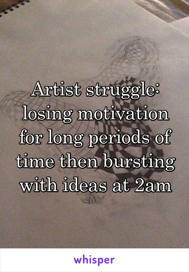 Artist struggle: losing motivation for long periods of time then bursting with ideas at 2am