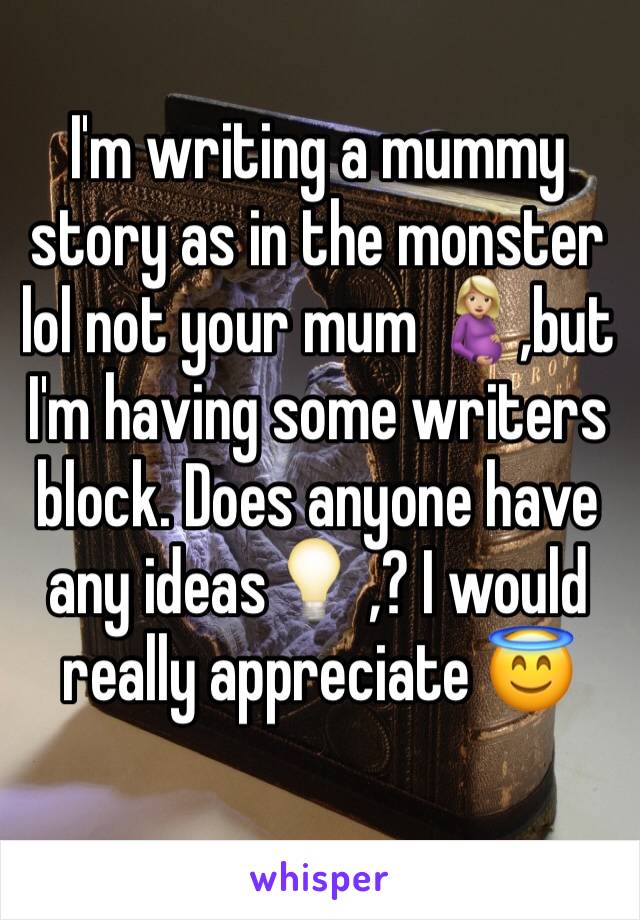 I'm writing a mummy story as in the monster lol not your mum 🤰🏼,but I'm having some writers block. Does anyone have any ideas💡 ,? I would really appreciate 😇