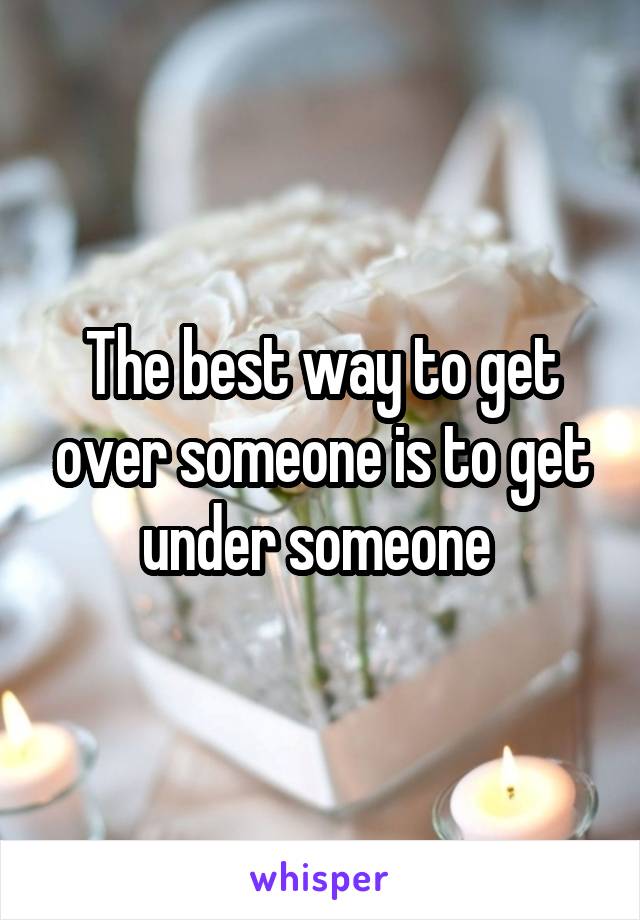 The best way to get over someone is to get under someone 