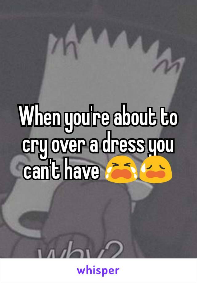 When you're about to cry over a dress you can't have 😭😥