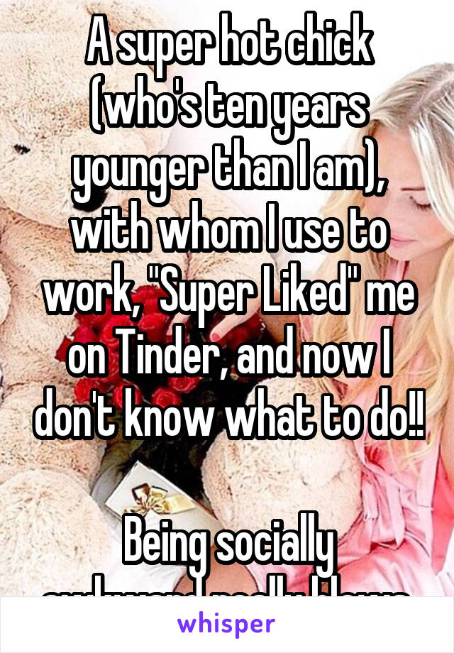 A super hot chick (who's ten years younger than I am), with whom I use to work, "Super Liked" me on Tinder, and now I don't know what to do!! 
Being socially awkward really blows.