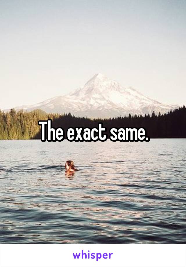 The exact same.