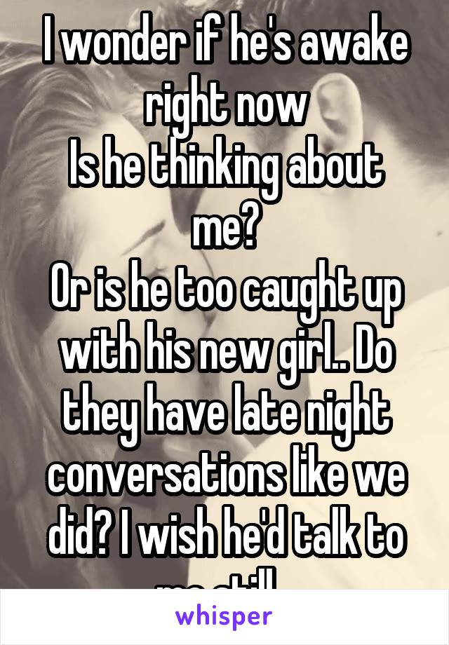 I wonder if he's awake right now
Is he thinking about me?
Or is he too caught up with his new girl.. Do they have late night conversations like we did? I wish he'd talk to me still...