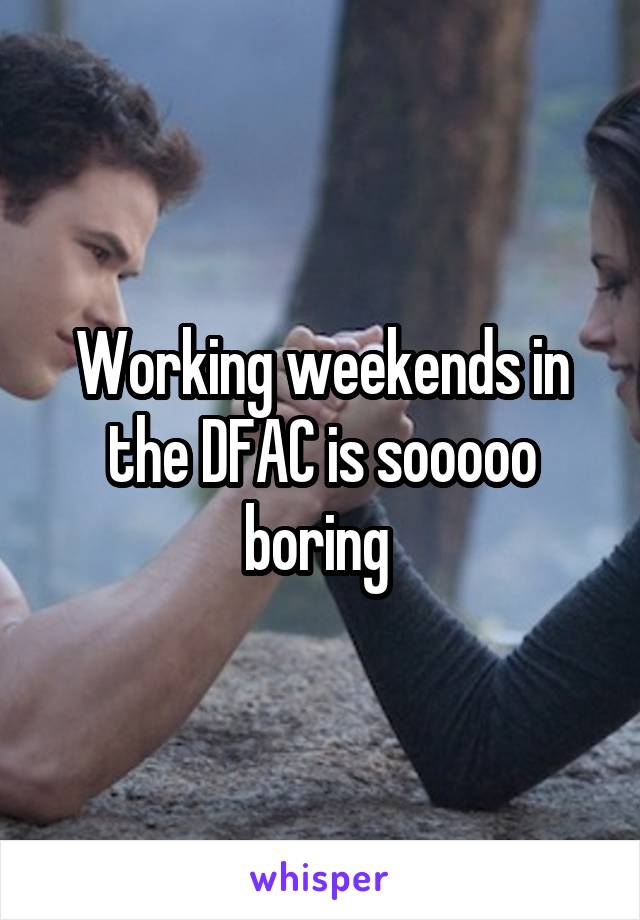 Working weekends in the DFAC is sooooo boring 