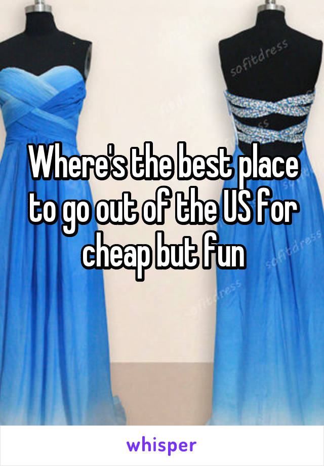 Where's the best place to go out of the US for cheap but fun
