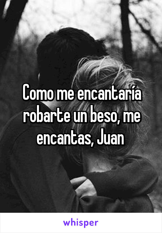 Como me encantaría robarte un beso, me encantas, Juan 