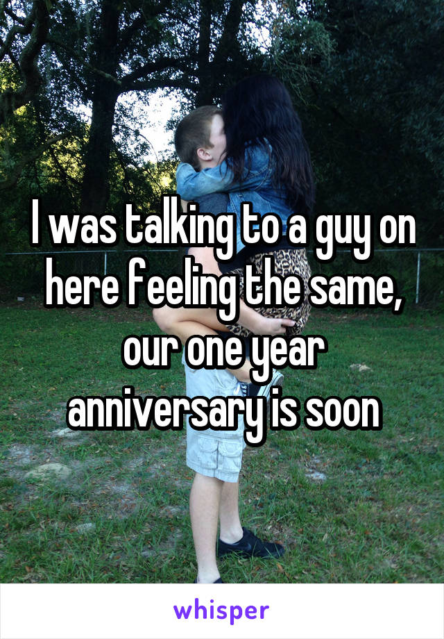 I was talking to a guy on here feeling the same, our one year anniversary is soon