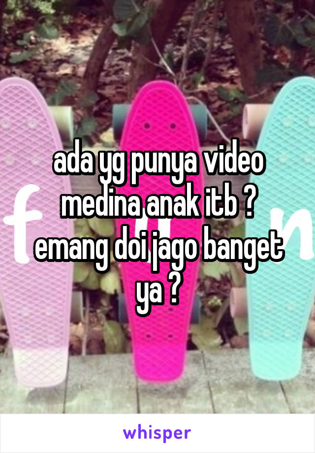 ada yg punya video medina anak itb ?
emang doi jago banget ya ?