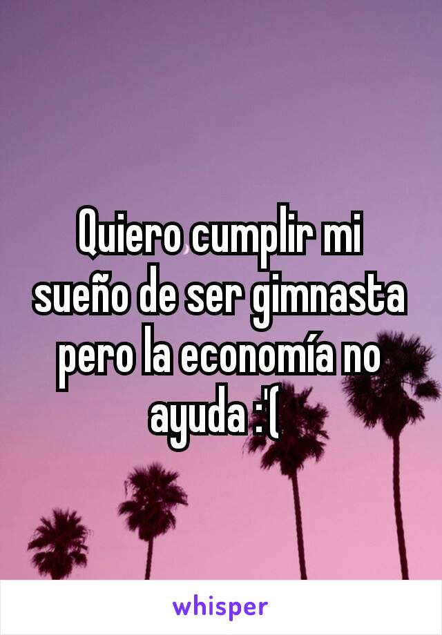 Quiero cumplir mi sueño de ser gimnasta pero la economía no ayuda :'( 