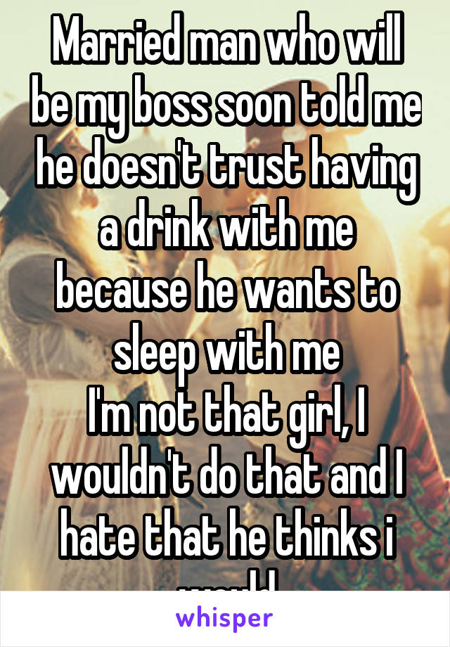 Married man who will be my boss soon told me he doesn't trust having a drink with me because he wants to sleep with me
I'm not that girl, I wouldn't do that and I hate that he thinks i would