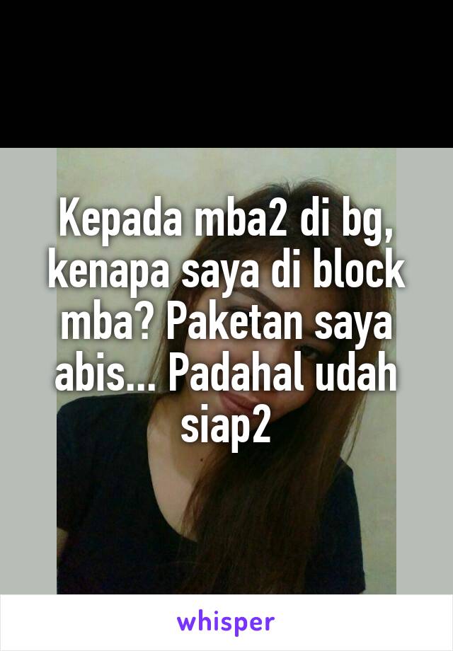 Kepada mba2 di bg, kenapa saya di block mba? Paketan saya abis... Padahal udah siap2