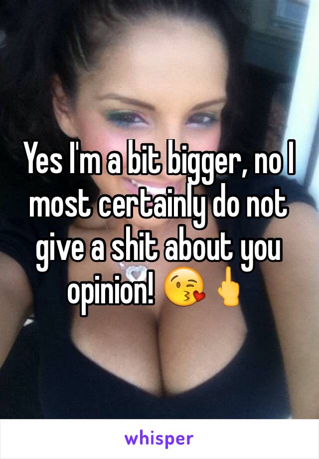 Yes I'm a bit bigger, no I most certainly do not give a shit about you opinion! 😘🖕