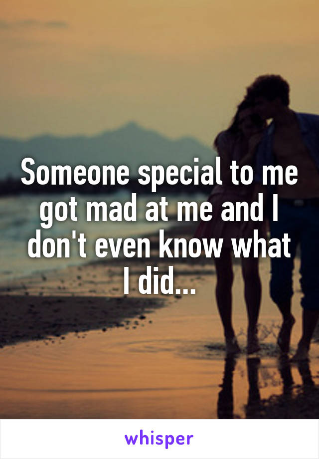 Someone special to me got mad at me and I don't even know what I did...