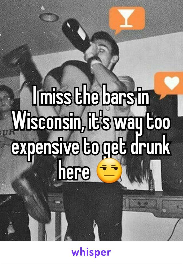 I miss the bars in Wisconsin, it's way too expensive to get drunk here 😒