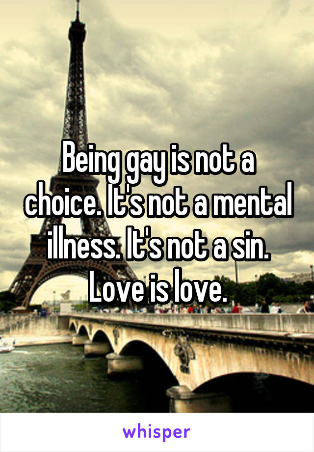 Being gay is not a choice. It's not a mental illness. It's not a sin. Love is love.