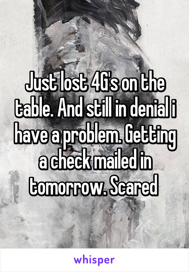 Just lost 4G's on the table. And still in denial i have a problem. Getting a check mailed in tomorrow. Scared 