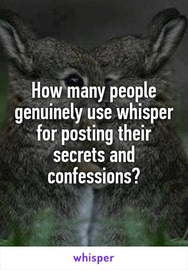 How many people genuinely use whisper for posting their secrets and confessions?