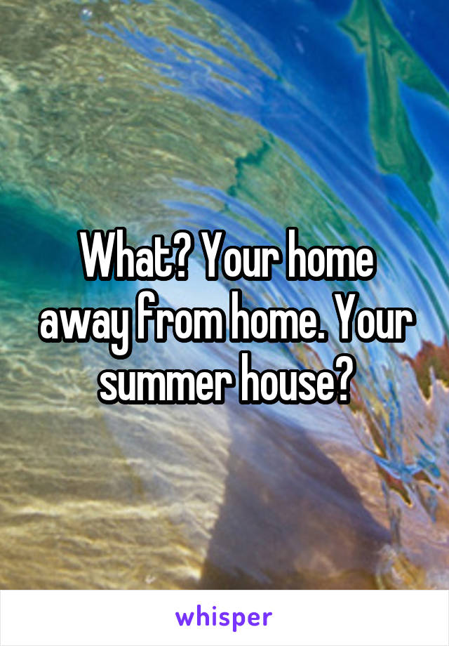 What? Your home away from home. Your summer house?