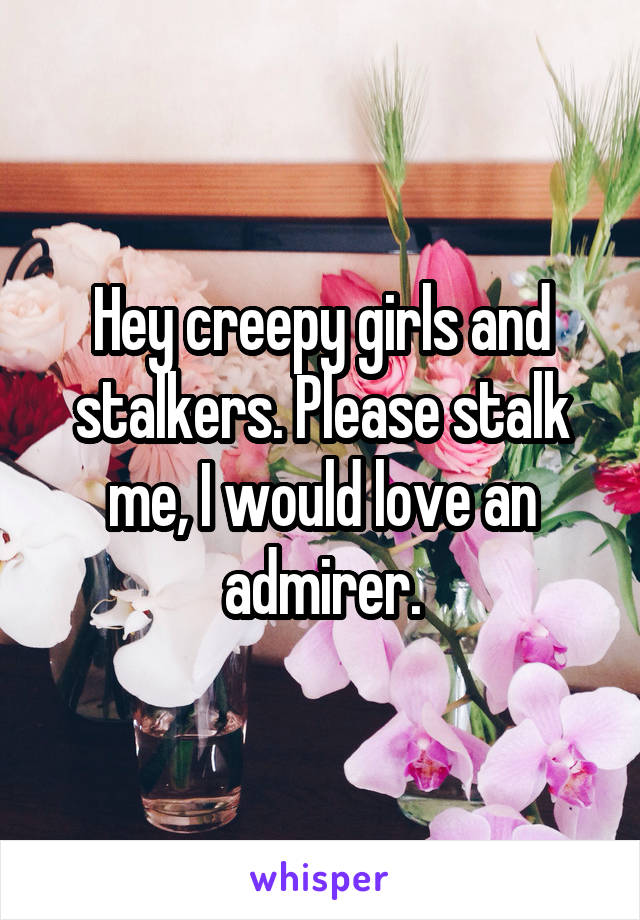 Hey creepy girls and stalkers. Please stalk me, I would love an admirer.