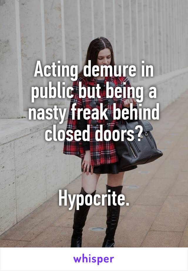 Acting demure in public but being a nasty freak behind closed doors?


Hypocrite.