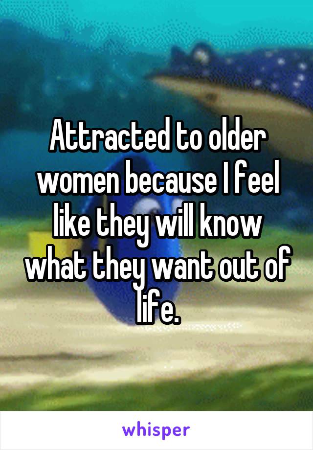 Attracted to older women because I feel like they will know what they want out of life.