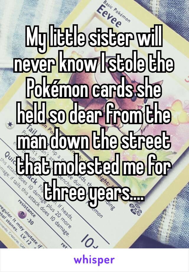 My little sister will never know I stole the Pokémon cards she held so dear from the man down the street that molested me for three years....