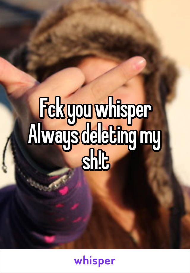 Fck you whisper
Always deleting my 
sh!t