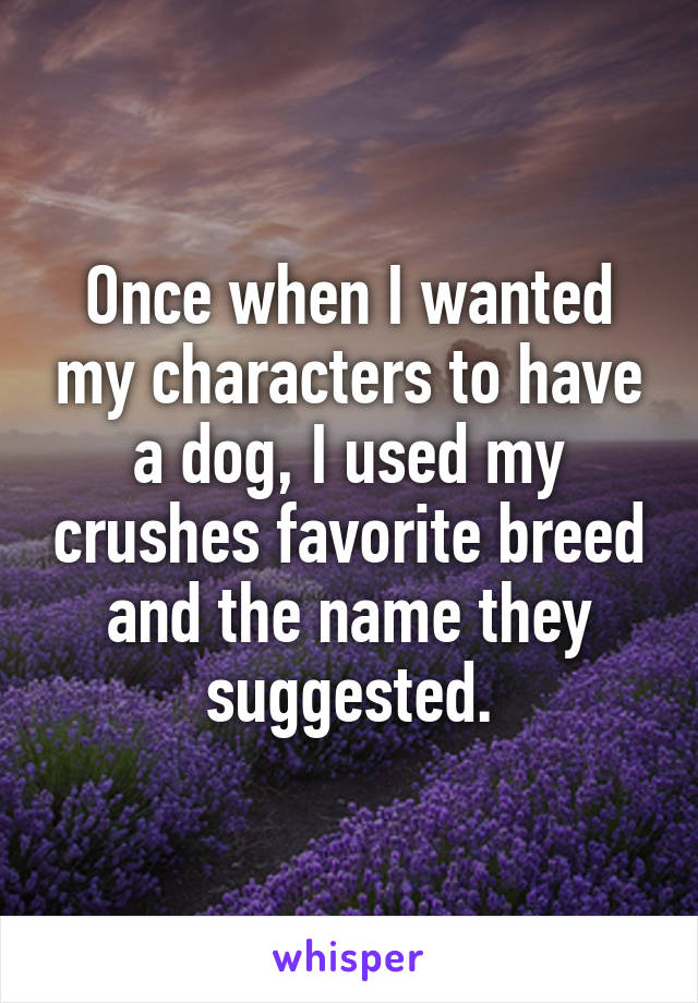 Once when I wanted my characters to have a dog, I used my crushes favorite breed and the name they suggested.