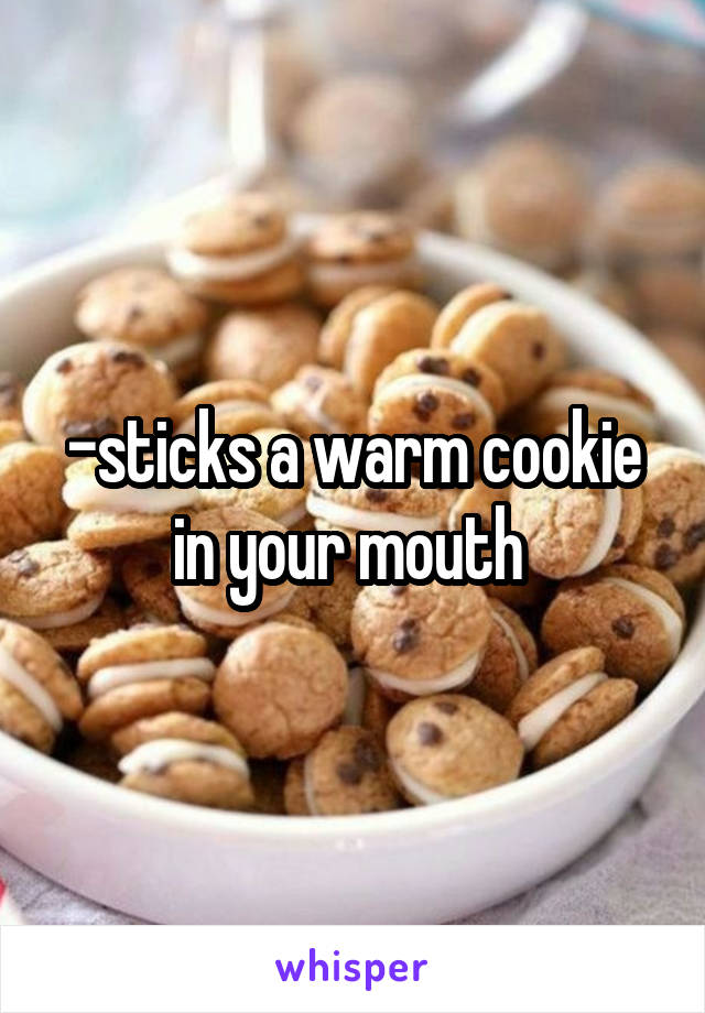 -sticks a warm cookie in your mouth 