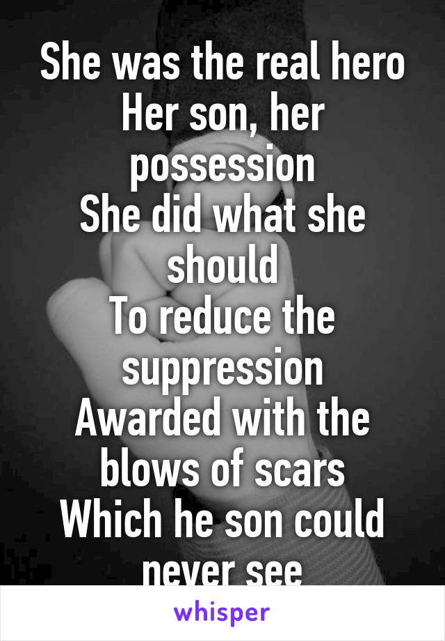 She was the real hero
Her son, her possession
She did what she should
To reduce the suppression
Awarded with the blows of scars
Which he son could never see