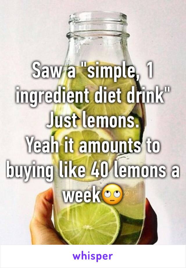 Saw a "simple, 1 ingredient diet drink"
Just lemons. 
Yeah it amounts to buying like 40 lemons a week🙄