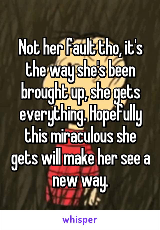 Not her fault tho, it's the way she's been brought up, she gets everything. Hopefully this miraculous she gets will make her see a new way.