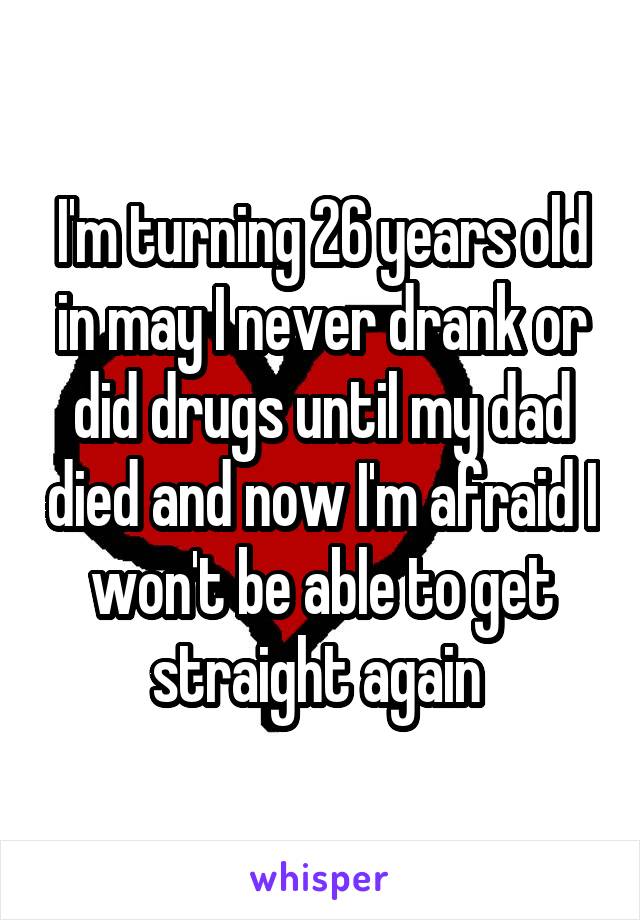 I'm turning 26 years old in may I never drank or did drugs until my dad died and now I'm afraid I won't be able to get straight again 