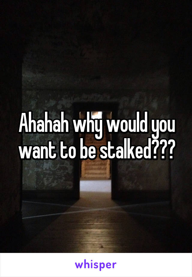 Ahahah why would you want to be stalked???