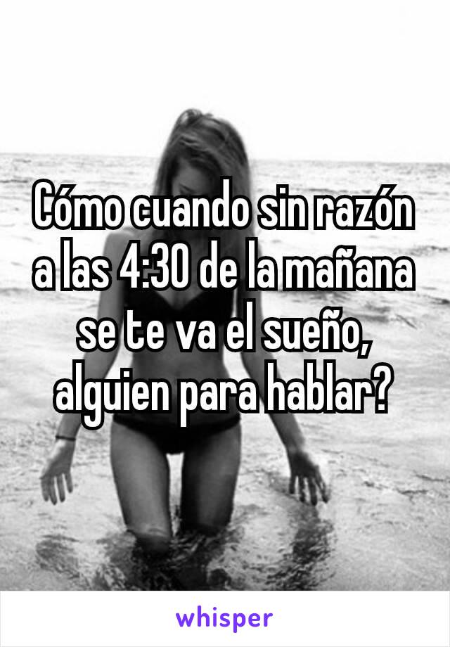 Cómo cuando sin razón a las 4:30 de la mañana se te va el sueño, alguien para hablar?