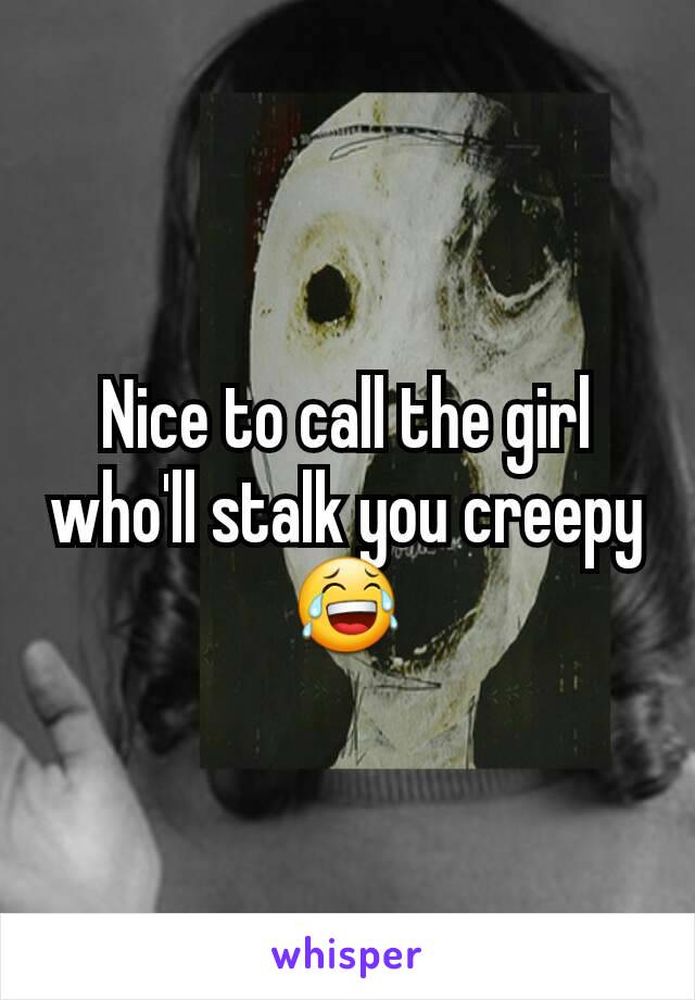 Nice to call the girl who'll stalk you creepy 😂