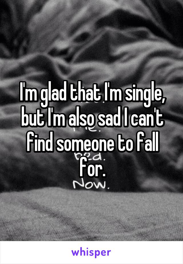 I'm glad that I'm single, but I'm also sad I can't find someone to fall for.