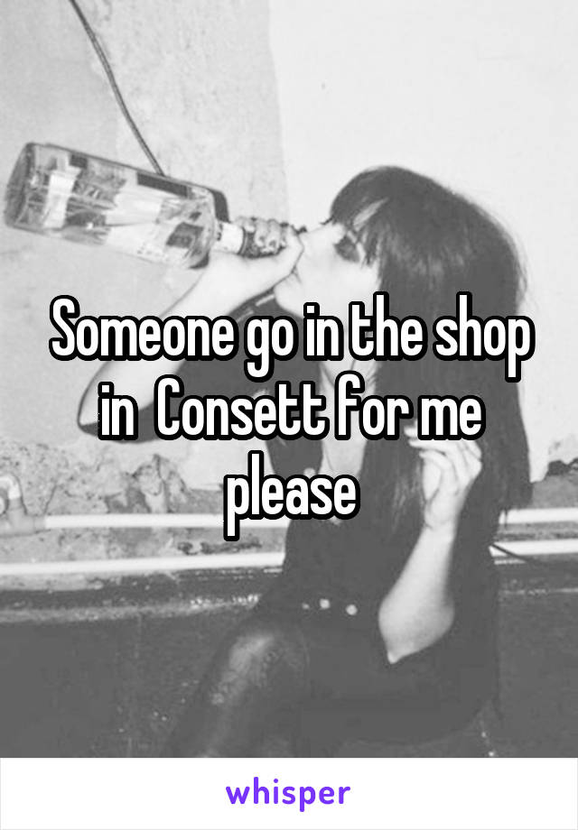 Someone go in the shop in  Consett for me please