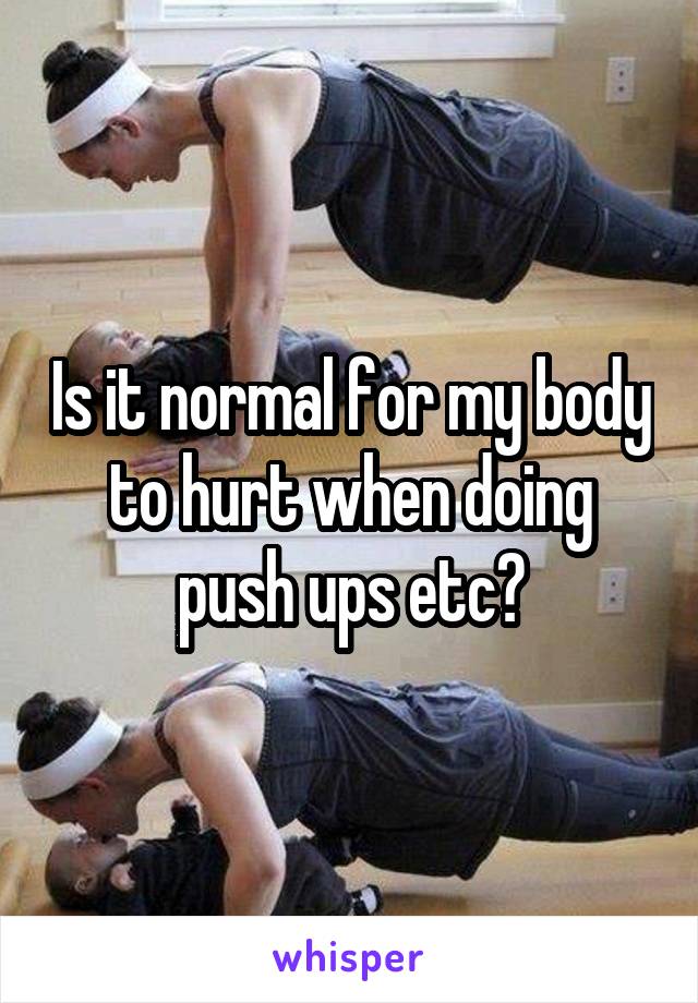 Is it normal for my body to hurt when doing push ups etc?