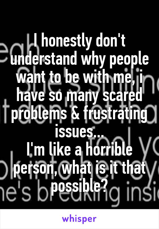 I honestly don't understand why people want to be with me, i have so many scared problems & frustrating issues...
I'm like a horrible person, what is it that possible?